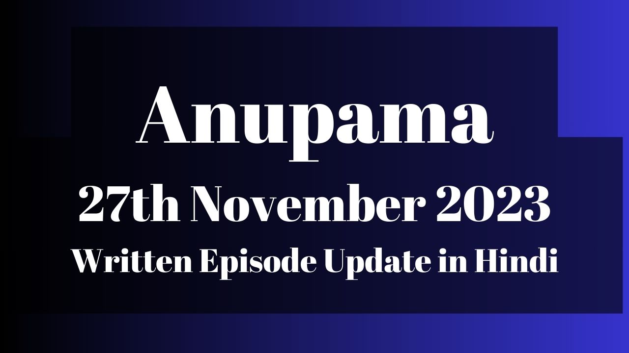 Anupama 27th November 2023 Written Episode Update in Hindi