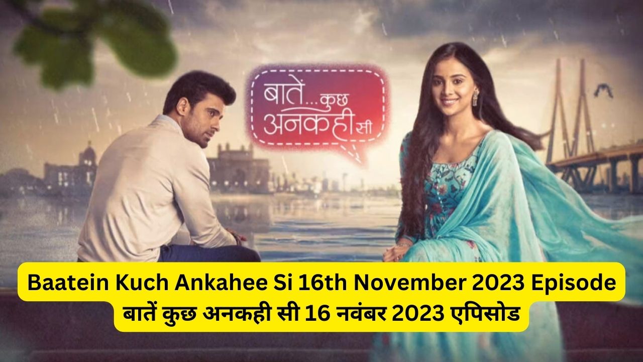 Baatein Kuch Ankahee Si 16th November 2023 Written Episode Update - बातें कुछ अनकही सी 16 नवंबर 2023 एपिसोड