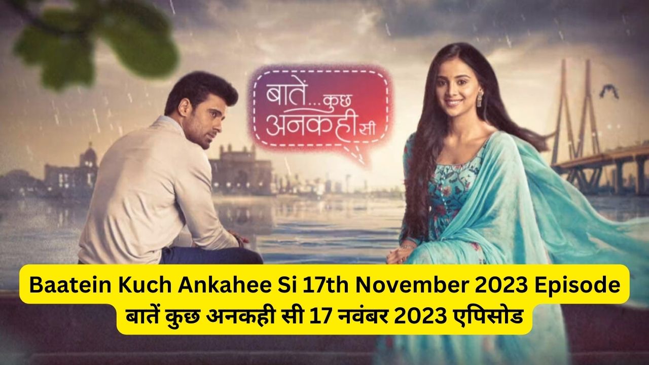 Baatein Kuch Ankahee Si 17th November 2023 Written Episode Update