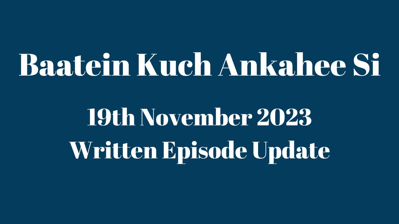 Baatein Kuch Ankahee Si 19th November 2023 Written Episode Update