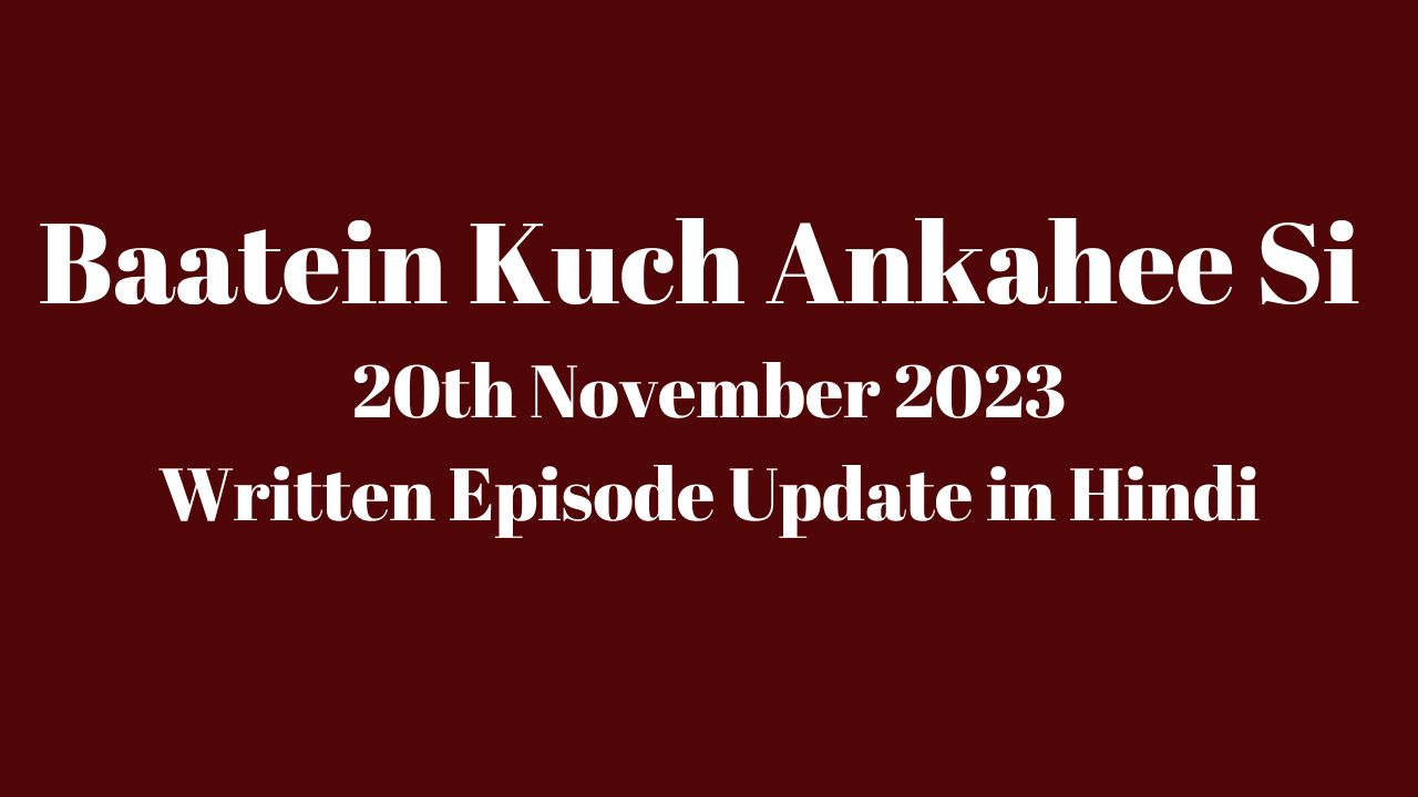 Baatein Kuch Ankahee Si 20th November 2023 Written Update in Hindi