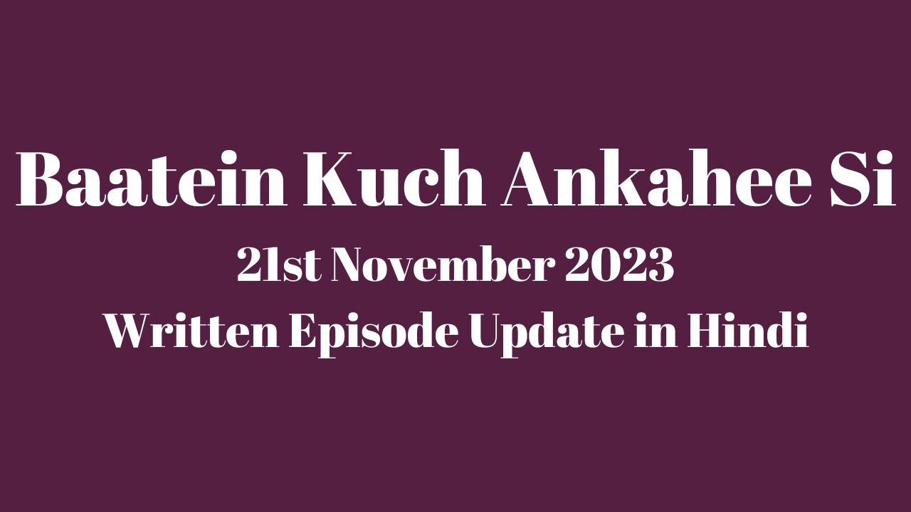 Baatein Kuch Ankahee Si 21st November 2023 Written Episode Update in Hindi