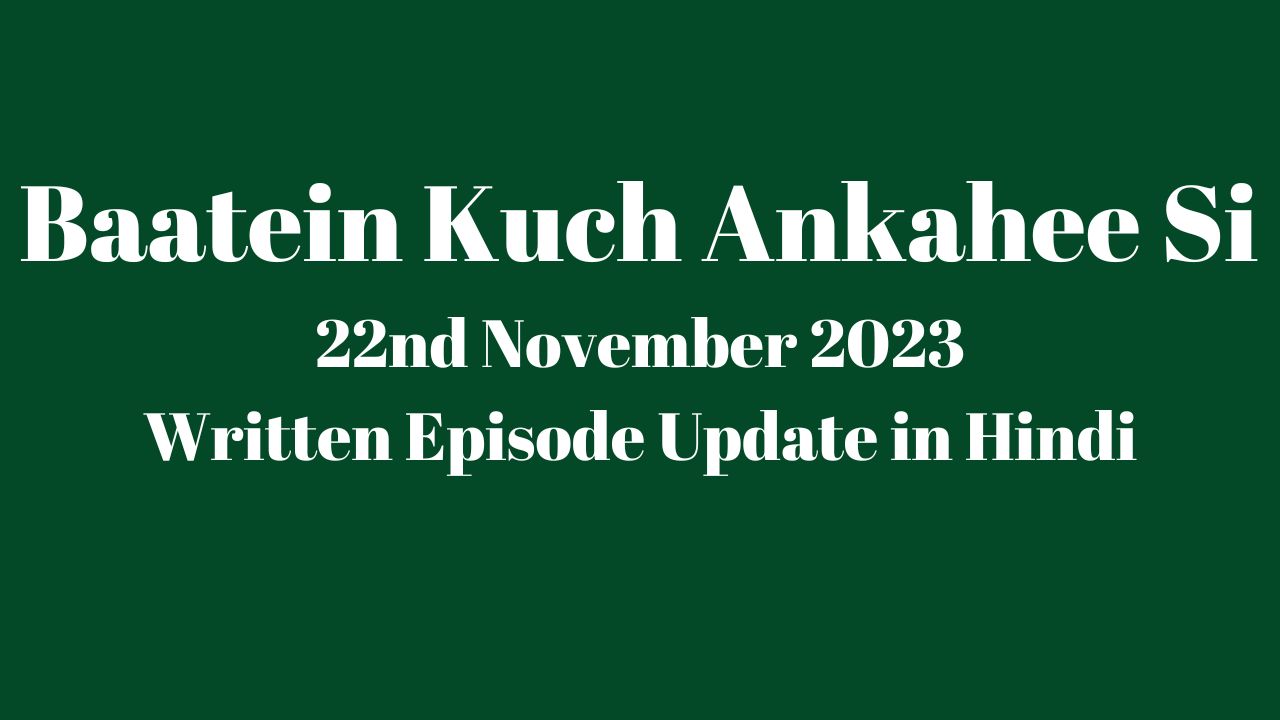 Baatein Kuch Ankahee Si 22nd November 2023 Written Episode Update in Hindi