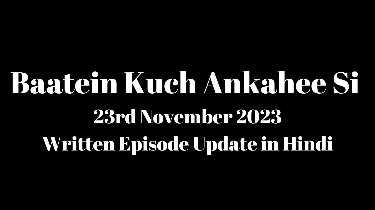 Baatein Kuch Ankahee Si 23rd November 2023 Written Episode Update