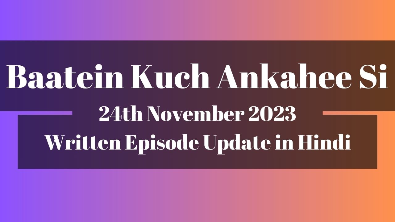 Baatein Kuch Ankahee Si 24th November 2023 Written Episode Update in Hindi