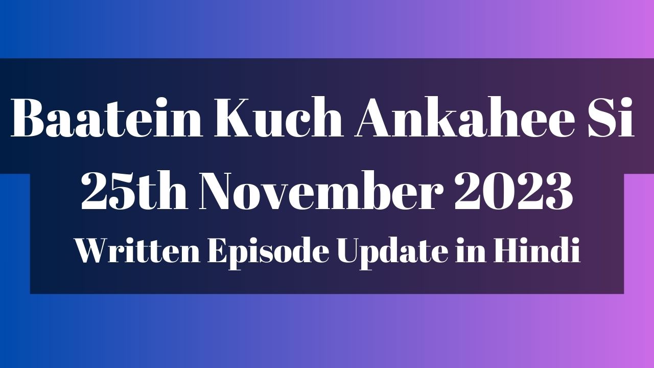 Baatein Kuch Ankahee Si 25th November 2023 Written Episode Update in Hindi