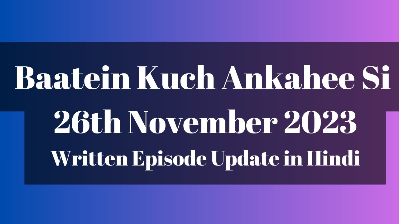 Baatein Kuch Ankahee Si 26th November 2023 Written Episode Update in Hindi