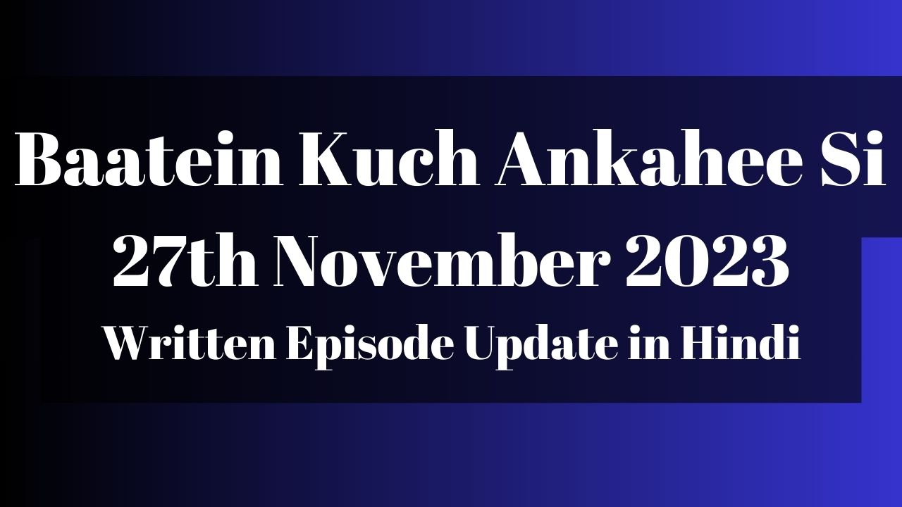 Baatein Kuch Ankahee Si 27th November 2023 Written Episode Update in Hindi