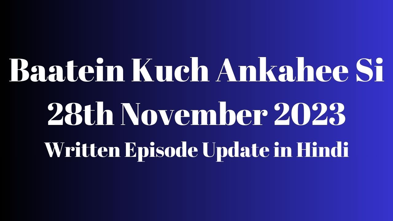 Baatein Kuch Ankahee Si 28th November 2023 Written Episode Update in Hindi