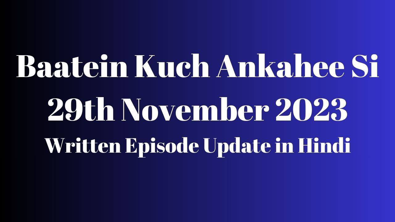 Baatein Kuch Ankahee Si 29th November 2023 Written Episode Update in Hindi