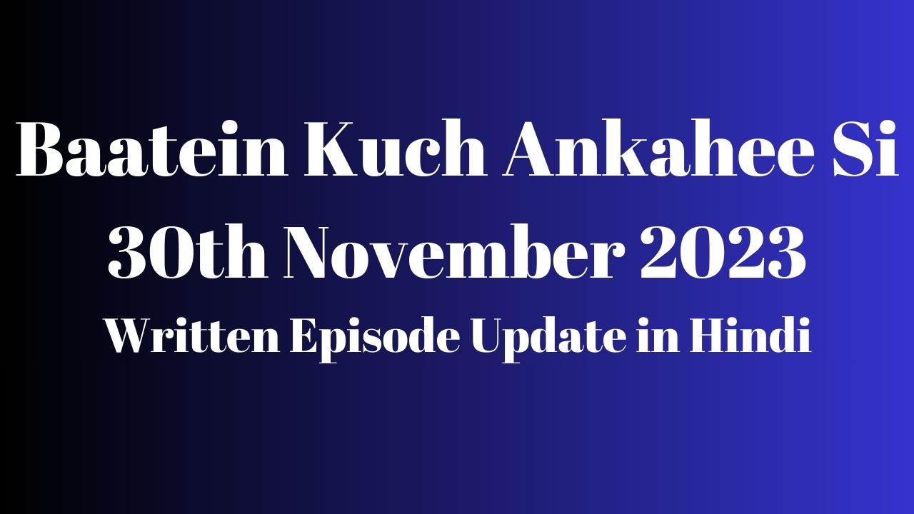 Baatein Kuch Ankahee Si 30th November 2023 Written Episode Update in Hindi