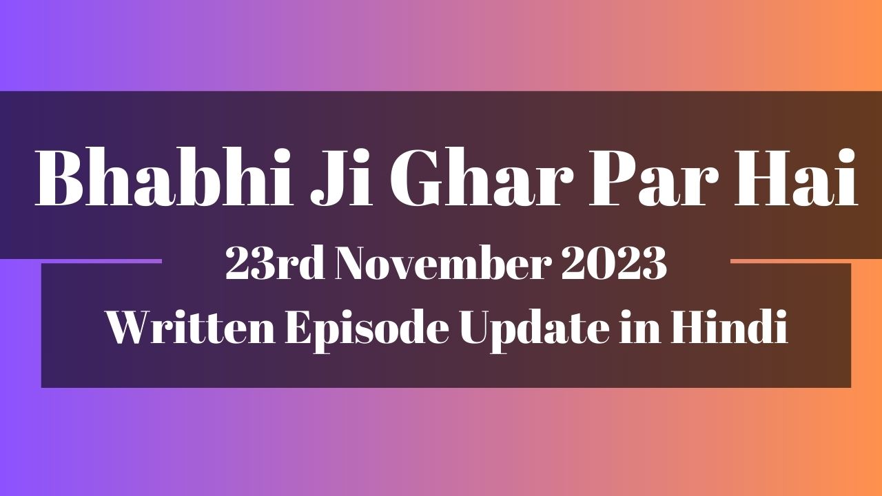 Bhabhi Ji Ghar Par Hai 23rd November 2023 Written Episode Update in Hindi