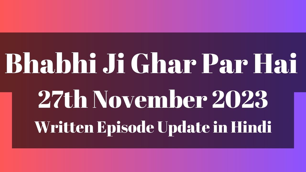 Bhabhi Ji Ghar Par Hai 27th November 2023 Written Episode Update in Hindi