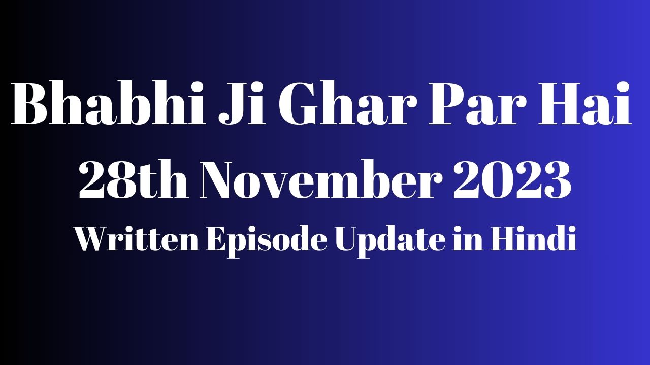 Bhabhi Ji Ghar Par Hai 28th November 2023 Written Episode Update in Hindi