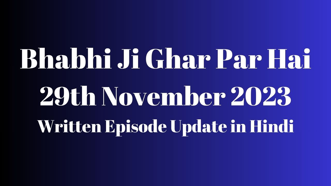 Bhabhi Ji Ghar Par Hai 29th November 2023 Written Episode Update in Hindi