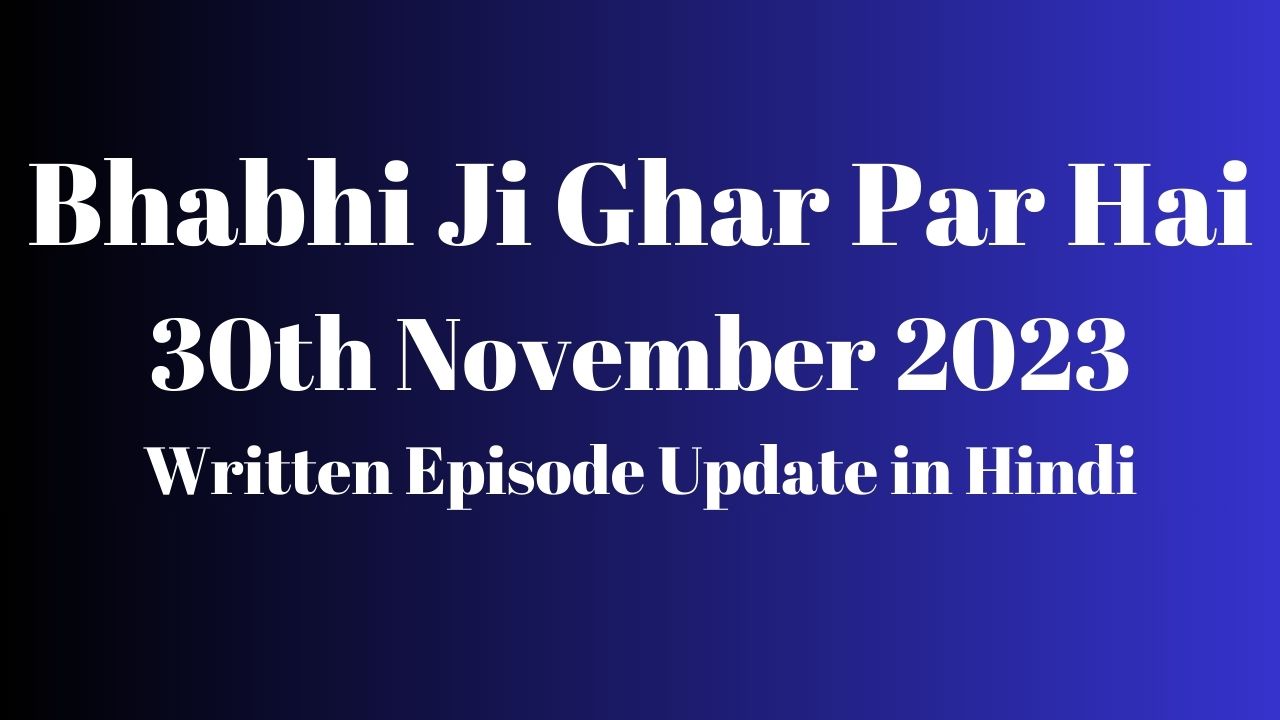 Bhabhi Ji Ghar Par Hai 30th November 2023 Written Episode Update in Hindi