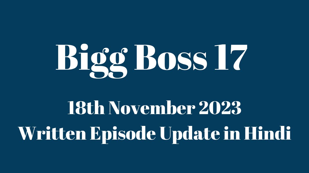 Bigg Boss 17 18th November 2023 Written Episode Update in Hindi