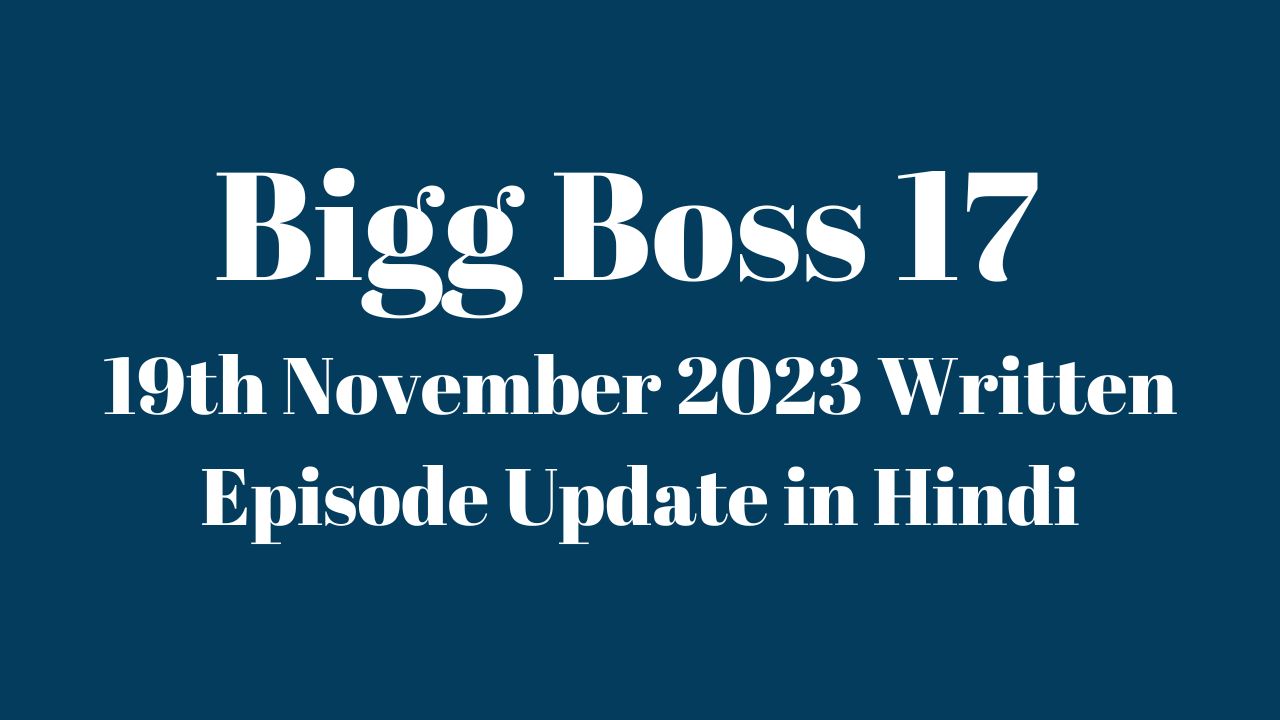 Bigg Boss 17 19th November 2023 Written Episode Update in Hindi