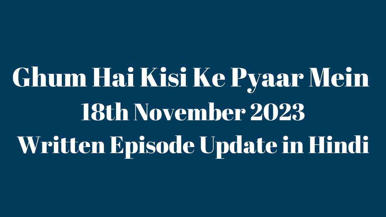 Ghum Hai Kisi Ke Pyaar Mein 18th November 2023 Written Episode Update in Hindi