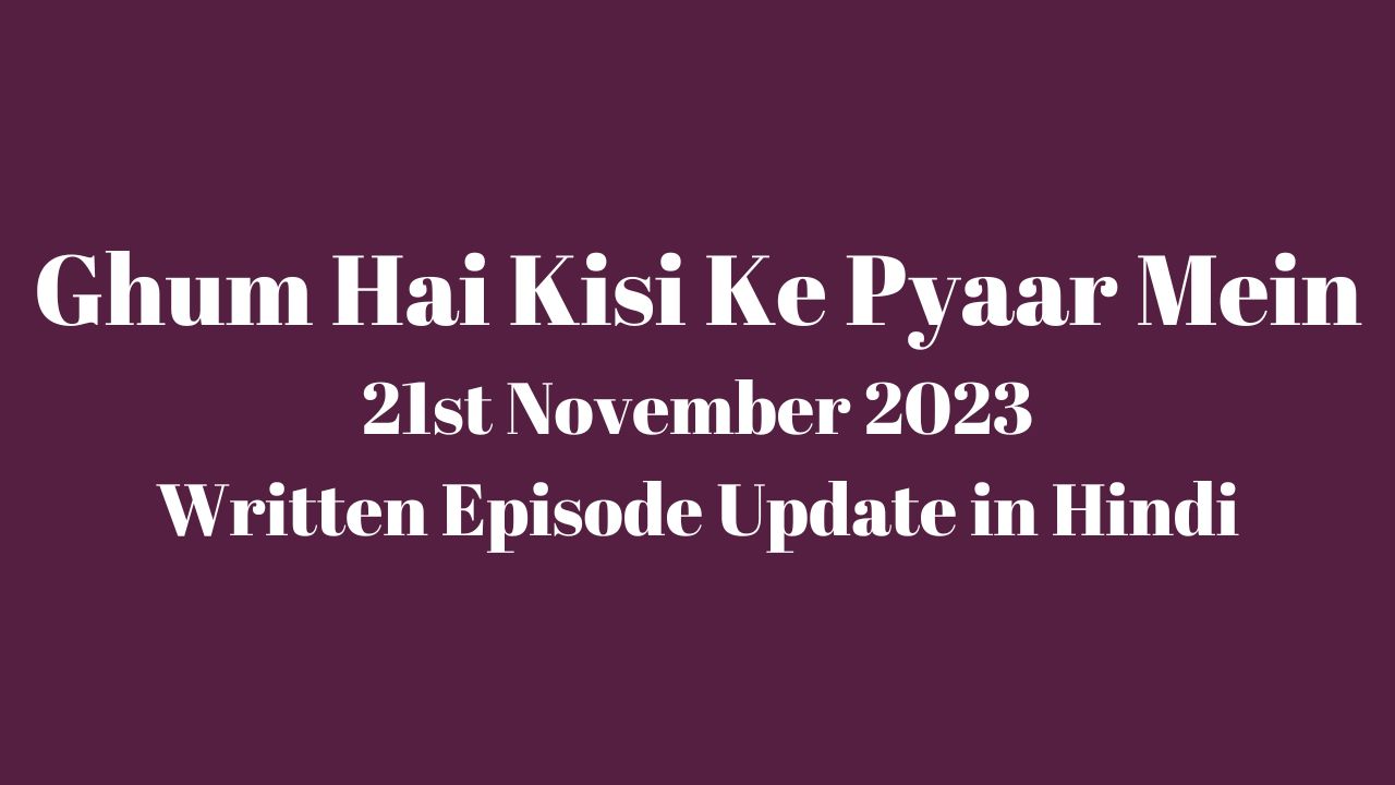 Ghum Hai Kisi Ke Pyaar Mein 21st November 2023 Written Episode Update in Hindi