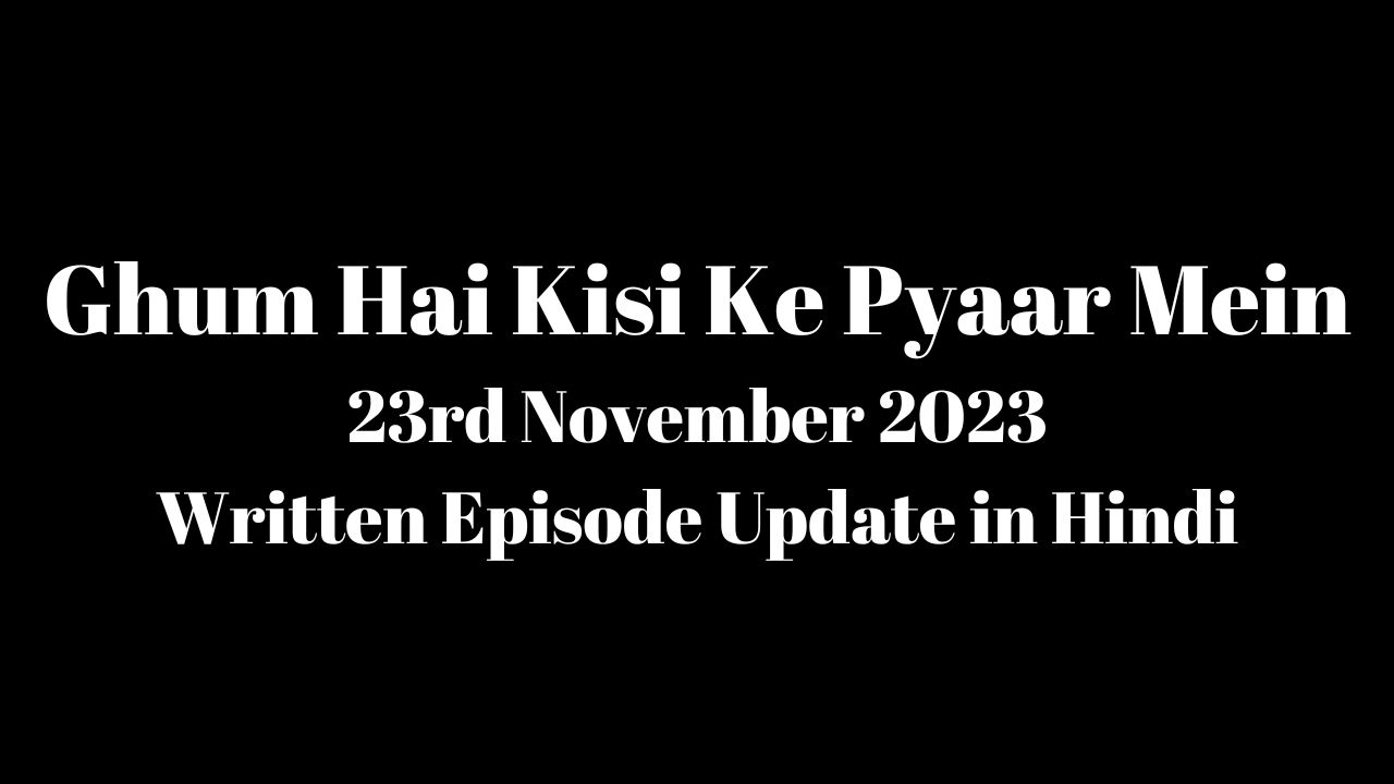 Ghum Hai Kisi Ke Pyaar Mein 23rd November 2023 Written Episode Update in Hindi