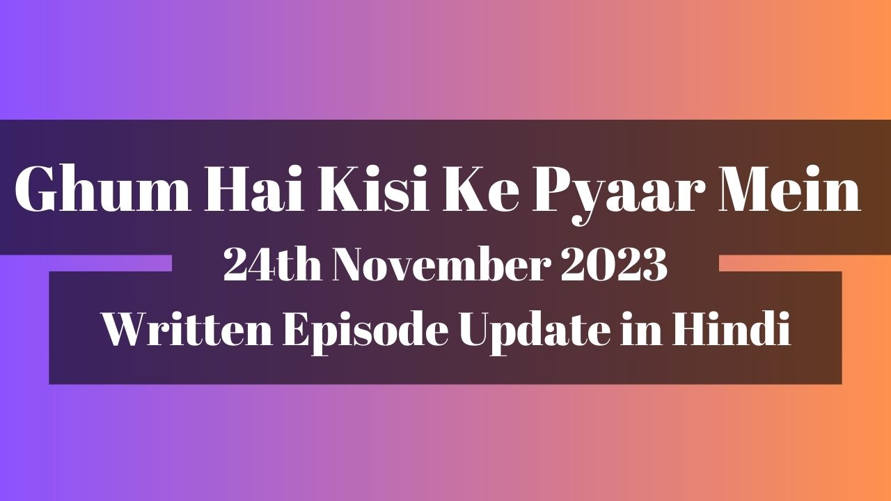 Ghum Hai Kisi Ke Pyaar Mein 24th November 2023 Written Episode Update in Hindi