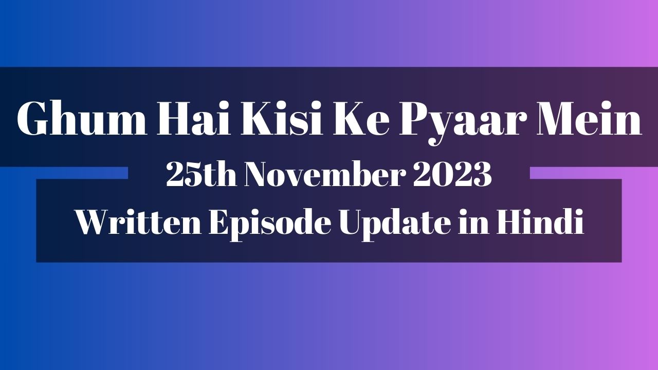 Ghum Hai Kisi Ke Pyaar Mein 25th November 2023 Written Episode Update in Hindi