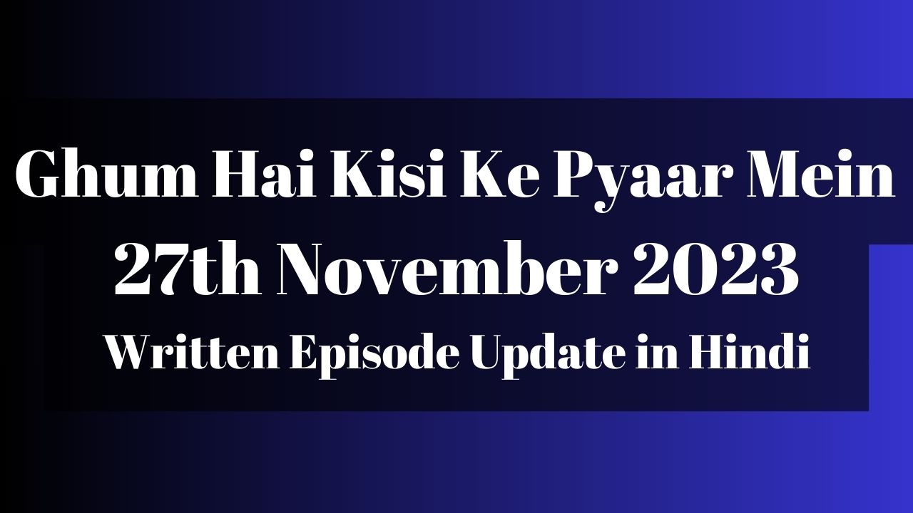 Ghum Hai Kisi Ke Pyaar Mein 27th November 2023 Written Episode Update in Hindi