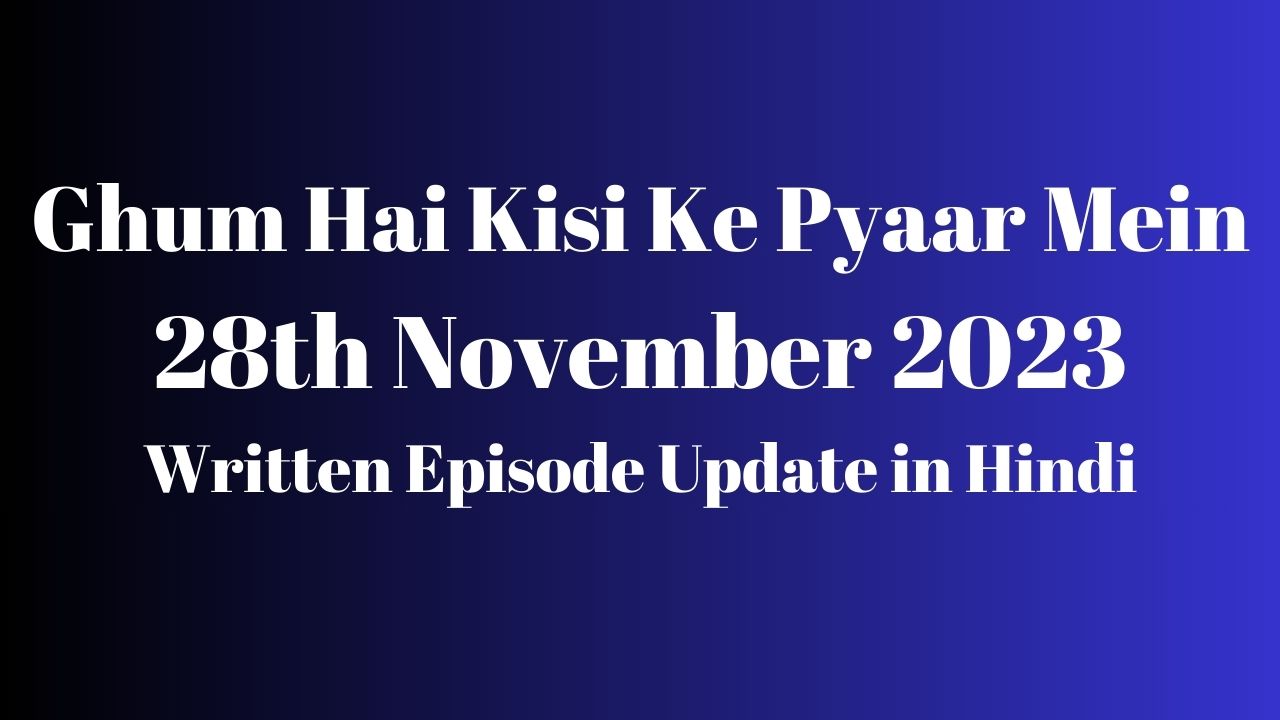 Ghum Hai Kisi Ke Pyaar Mein 28th November 2023 Written Episode Update in Hindi