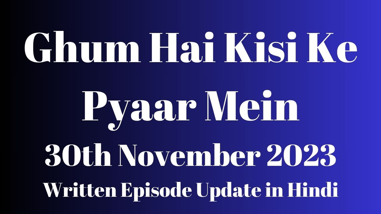 Ghum Hai Kisi Ke Pyaar Mein 30th November 2023 Written Episode Update in Hindi