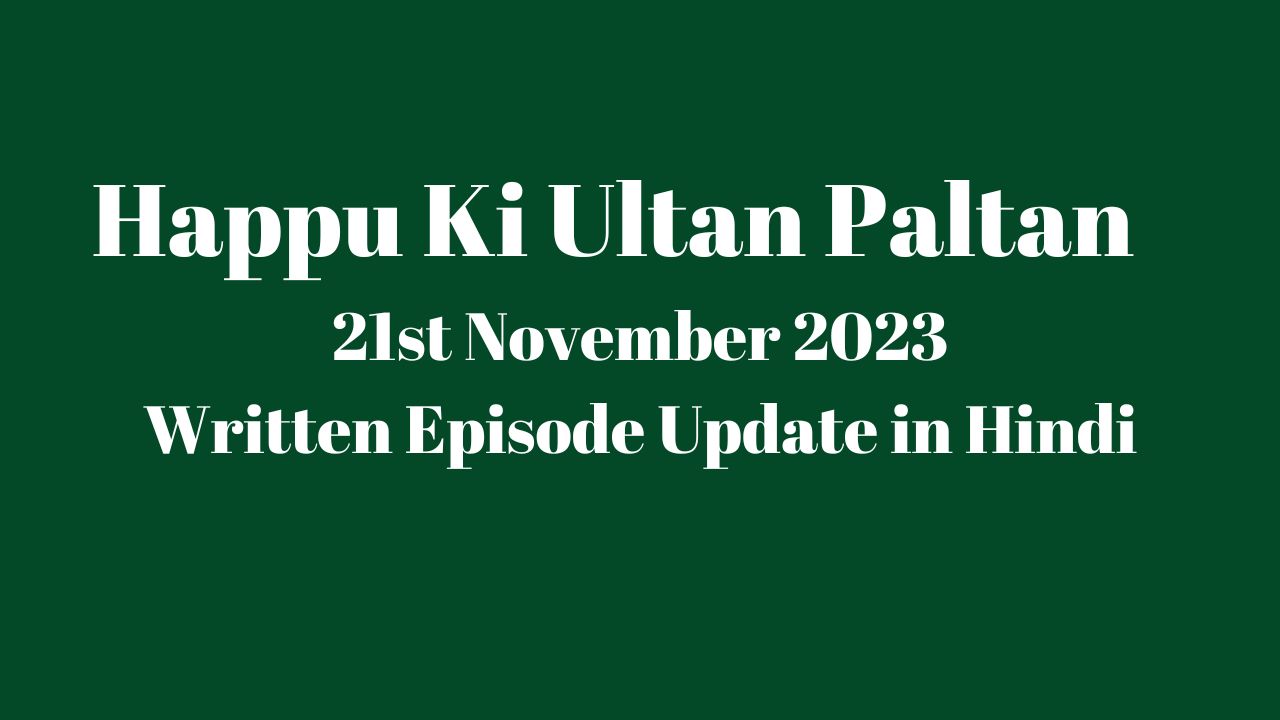 Happu Ki Ultan Paltan 21st November 2023 Written Episode Update in Hindi