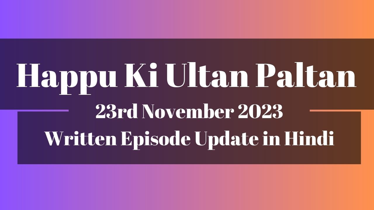 Happu Ki Ultan Paltan 23rd November 2023 Written Episode Update in Hindi