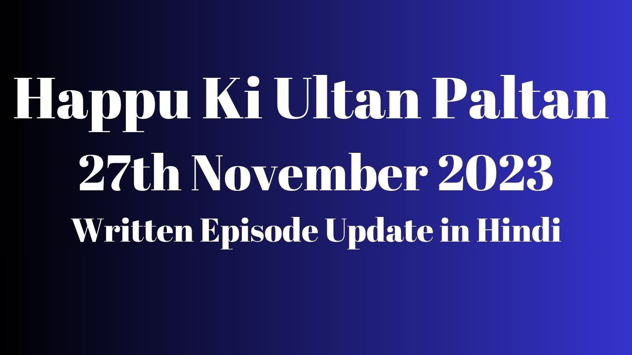 Happu Ki Ultan Paltan 27th November 2023 Written Episode Update in Hindi