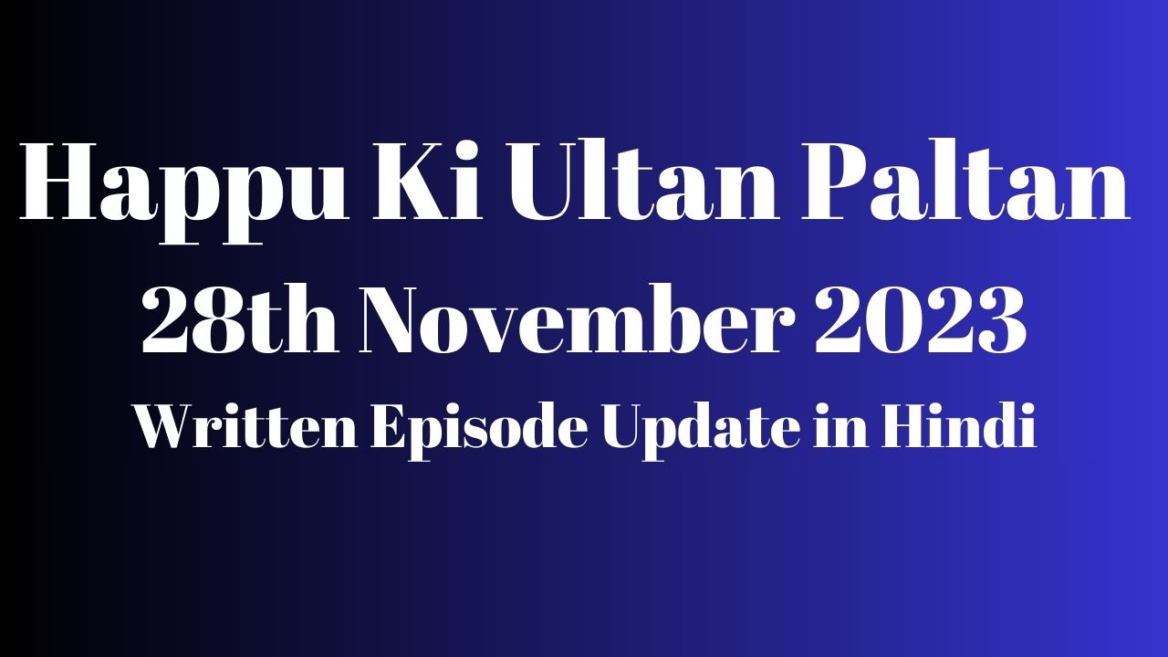 Happu Ki Ultan Paltan 28th November 2023 Written Episode Update in Hindi