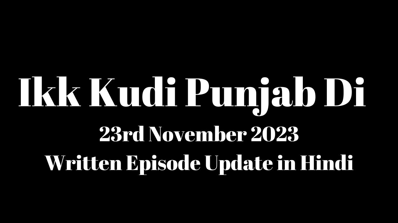 Ikk Kudi Punjab Di 23rd November 2023 Written Episode Update