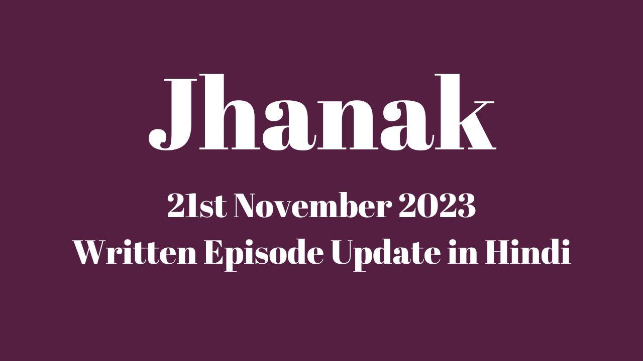 Jhanak 21st November 2023 Written Episode Update in Hindi