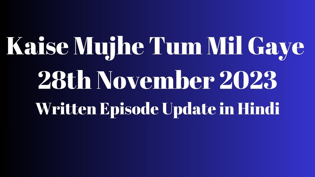 Kaise Mujhe Tum Mil Gaye 28th November 2023 Written Episode Update in Hindi