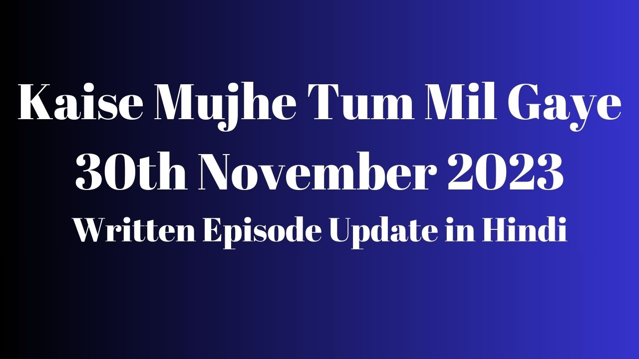 Kaise Mujhe Tum Mil Gaye 30th November 2023 Written Episode Update in Hindi