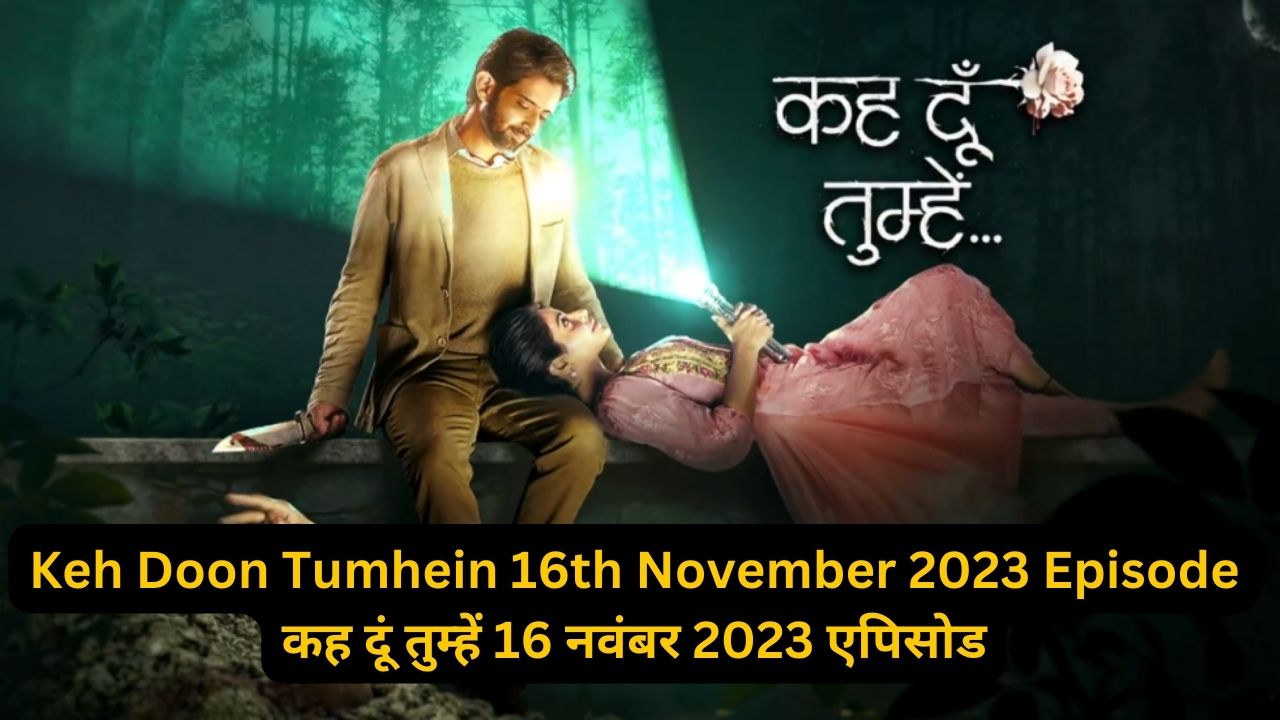 Keh Doon Tumhein 16th November 2023 Written Episode Update - कह दूं तुम्हें 16 नवंबर 2023 एपिसोड