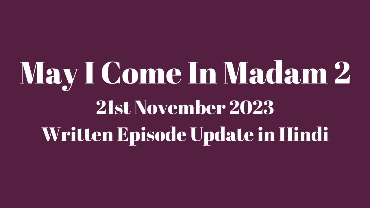 May I Come In Madam 2 21st November 2023 Written Episode Update in Hindi