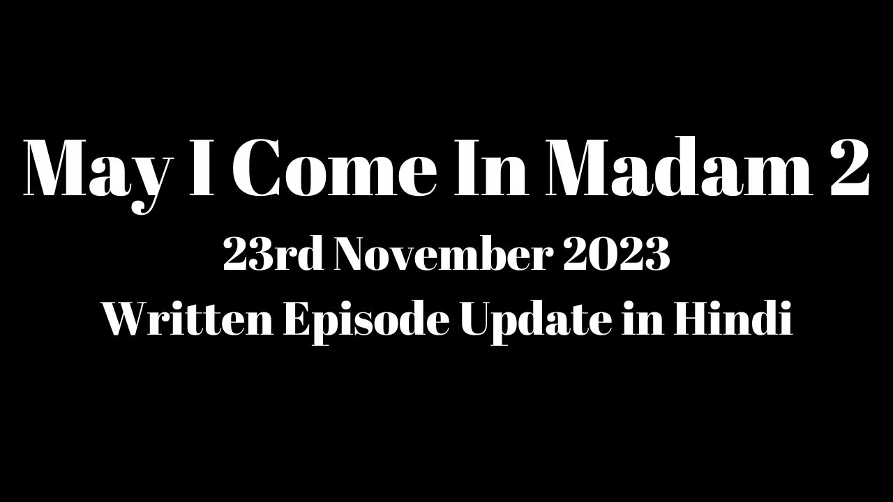 May I Come In Madam 2 23rd November 2023 Written Episode Update in Hindi