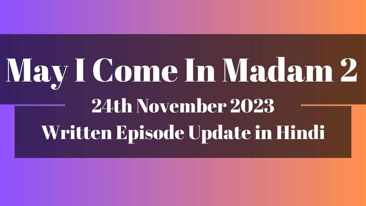 May I Come In Madam 2 24th November 2023 Written Episode Update