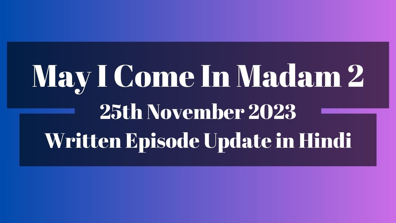 May I Come In Madam 2 25th November 2023 Written Episode Update in Hindi