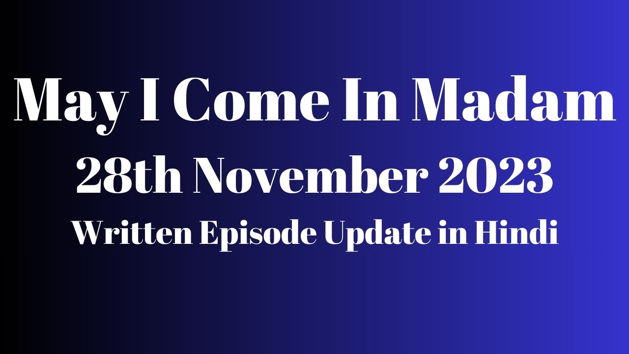 May I Come In Madam 2 28th November 2023 Written Episode Update in Hindi