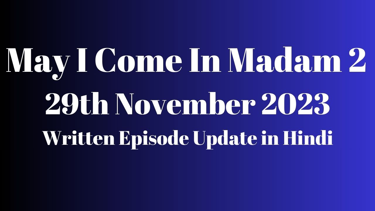 May I Come In Madam 2 29th November 2023 Written Episode Update in Hindi