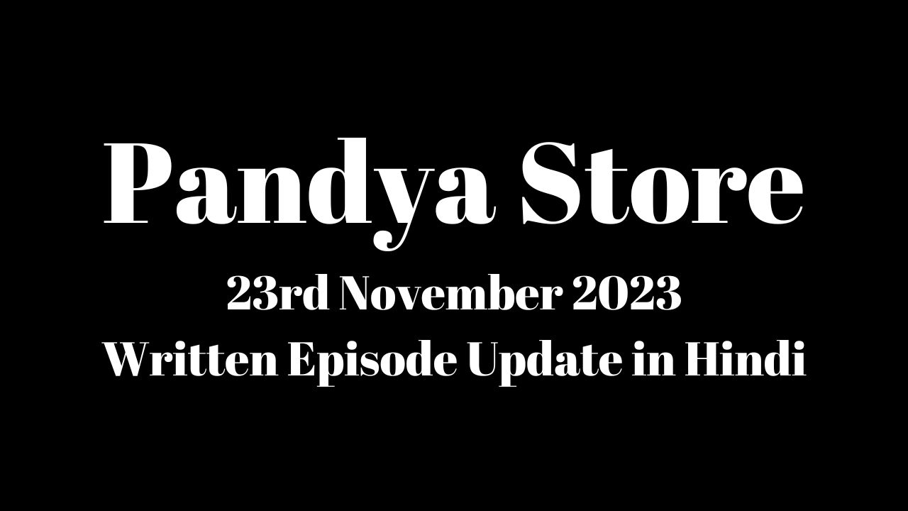 Pandya Store 23rd November 2023 Written Episode Update in Hindi