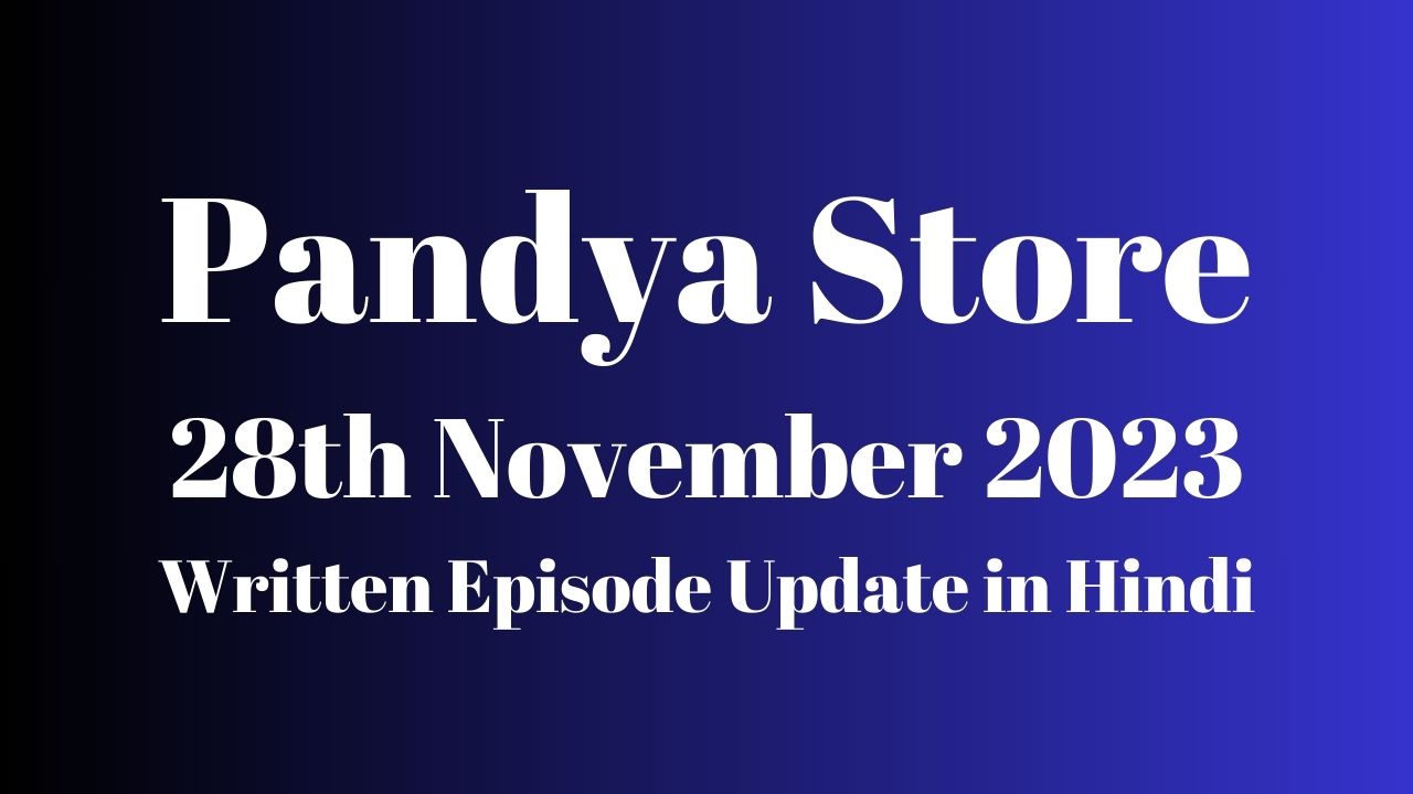 Pandya Store 28th November 2023 Written Episode Update in Hindi