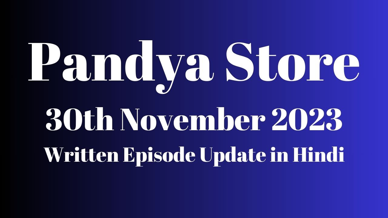 Pandya Store 30th November 2023 Written Episode Update in Hindi