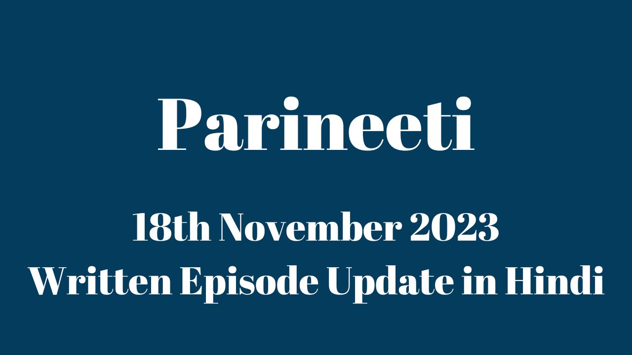 Parineeti 18th November 2023 Written Episode Update in Hindi