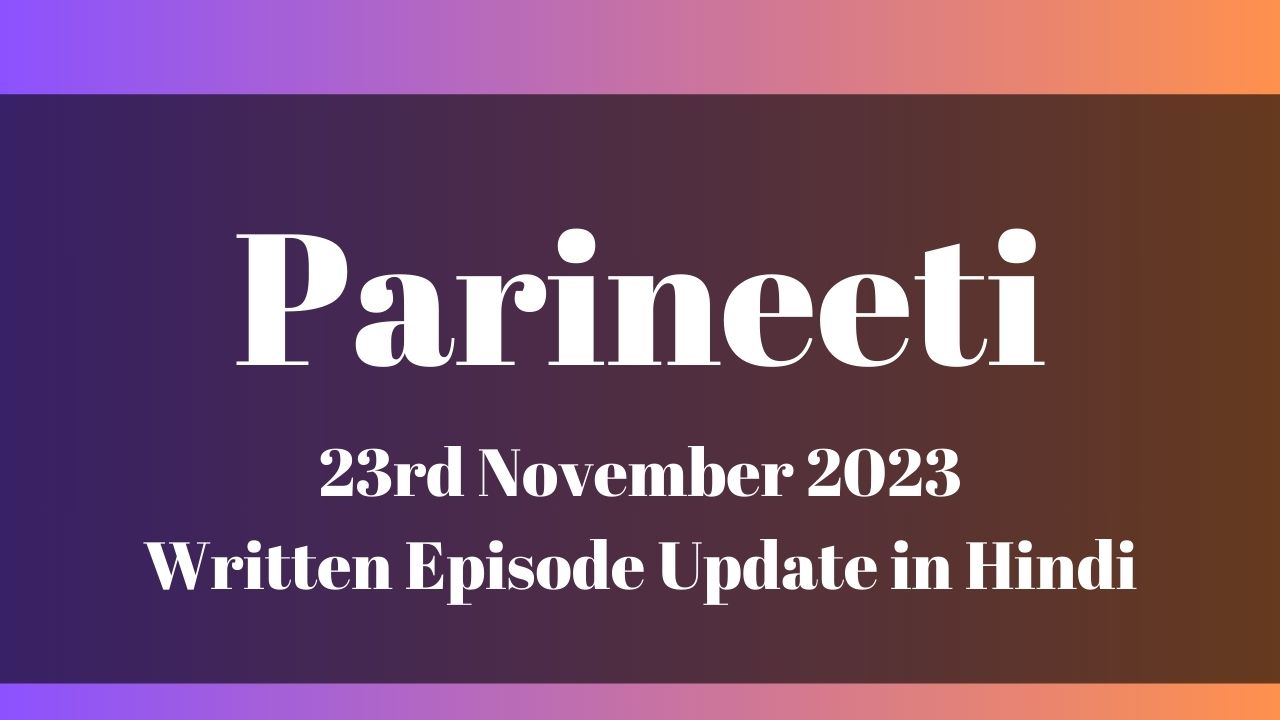 Parineeti 23rd November 2023 Written Episode Update in Hindi